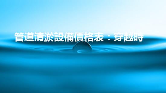 管道清淤設備價格表：穿越時空的神器，解鎖隧道管道秘密！